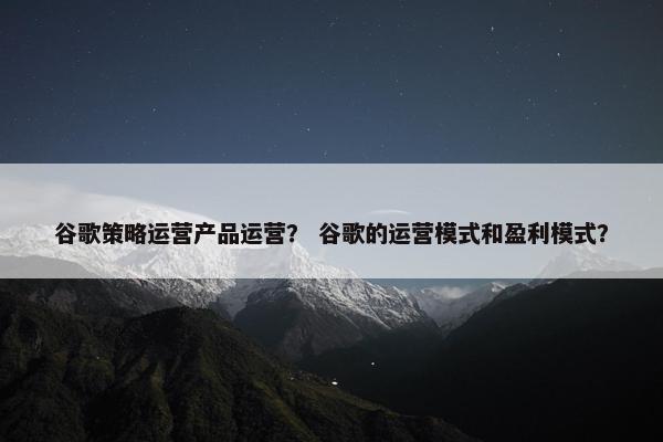 谷歌策略运营产品运营？ 谷歌的运营模式和盈利模式？