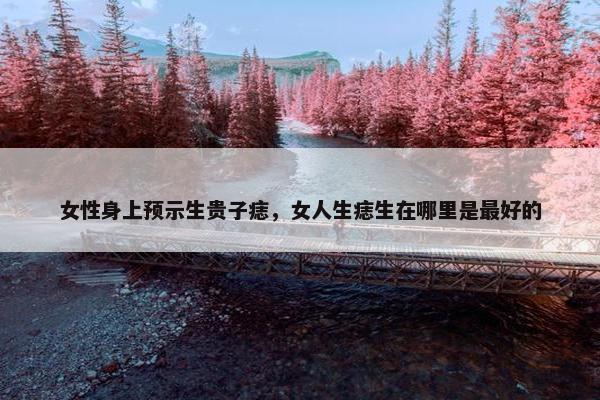 女性身上预示生贵子痣，女人生痣生在哪里是最好的