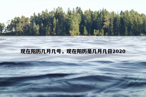 现在阳历几月几号，现在阳历是几月几日2020