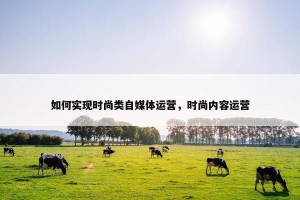 如何实现时尚类自媒体运营，时尚内容运营
