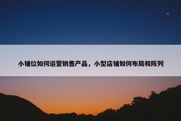 小铺位如何运营销售产品，小型店铺如何布局和陈列