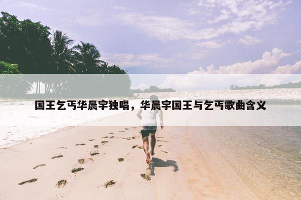 国王乞丐华晨宇独唱，华晨宇国王与乞丐歌曲含义