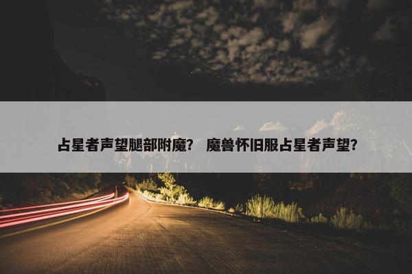 占星者声望腿部附魔？ 魔兽怀旧服占星者声望？