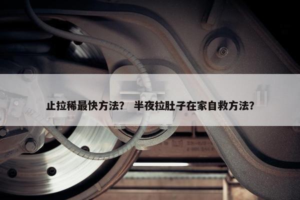 止拉稀最快方法？ 半夜拉肚子在家自救方法？