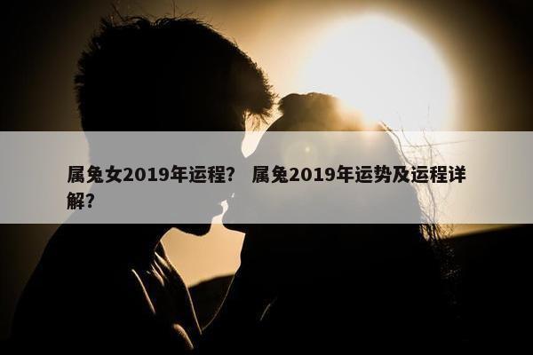 属兔女2019年运程？ 属兔2019年运势及运程详解？
