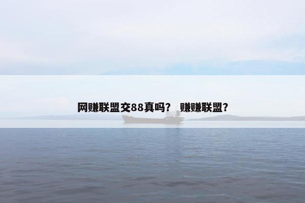 网赚联盟交88真吗？ 赚赚联盟？
