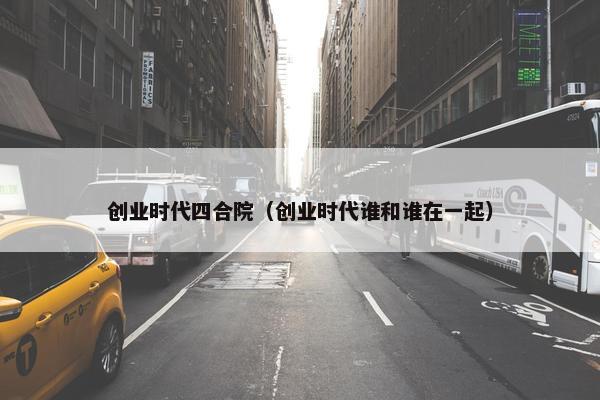 创业时代四合院（创业时代谁和谁在一起）
