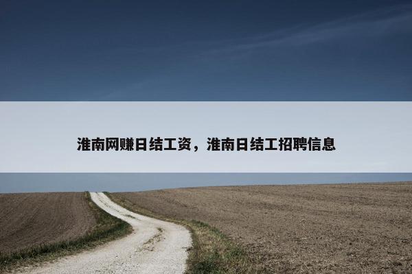 淮南网赚日结工资，淮南日结工招聘信息