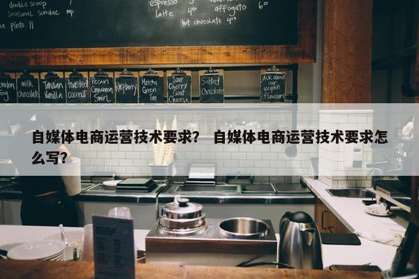 自媒体电商运营技术要求？ 自媒体电商运营技术要求怎么写？