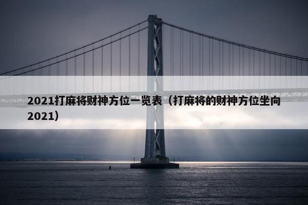 2021打麻将财神方位一览表（打麻将的财神方位坐向2021）