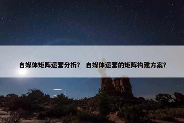 自媒体矩阵运营分析？ 自媒体运营的矩阵构建方案？