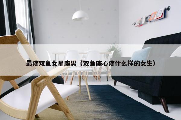 最疼双鱼女星座男（双鱼座心疼什么样的女生）