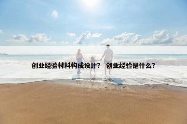 创业经验材料构成设计？ 创业经验是什么？