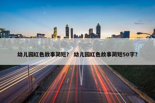 幼儿园红色故事简短？ 幼儿园红色故事简短50字？