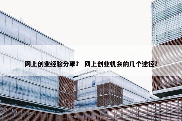 网上创业经验分享？ 网上创业机会的几个途径？