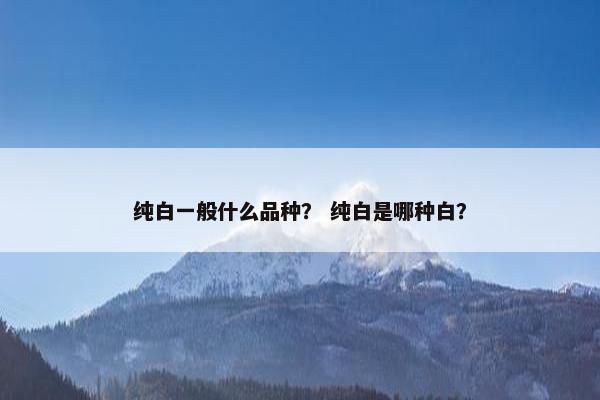 纯白一般什么品种？ 纯白是哪种白？