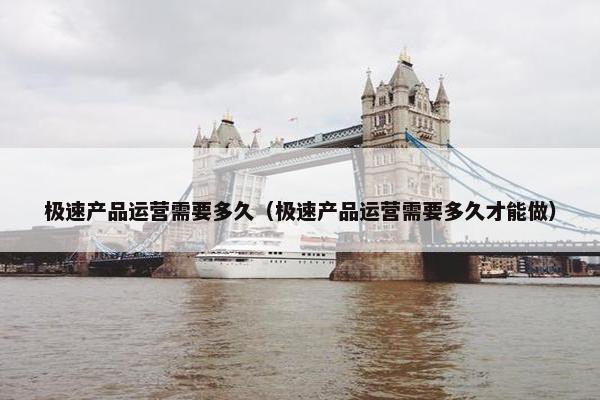 极速产品运营需要多久（极速产品运营需要多久才能做）