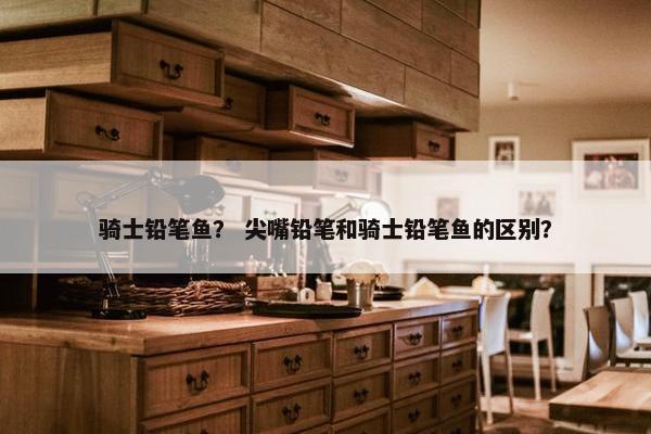 骑士铅笔鱼？ 尖嘴铅笔和骑士铅笔鱼的区别？