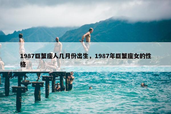 1987巨蟹座人几月份出生，1987年巨蟹座女的性格
