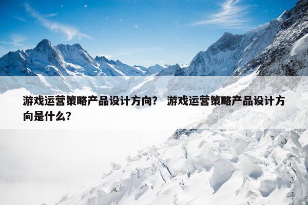 游戏运营策略产品设计方向？ 游戏运营策略产品设计方向是什么？