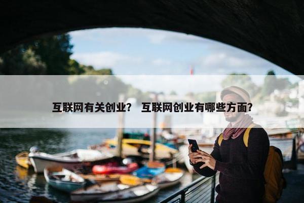 互联网有关创业？ 互联网创业有哪些方面？