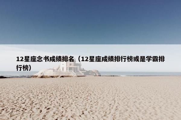 12星座念书成绩排名（12星座成绩排行榜或是学霸排行榜）