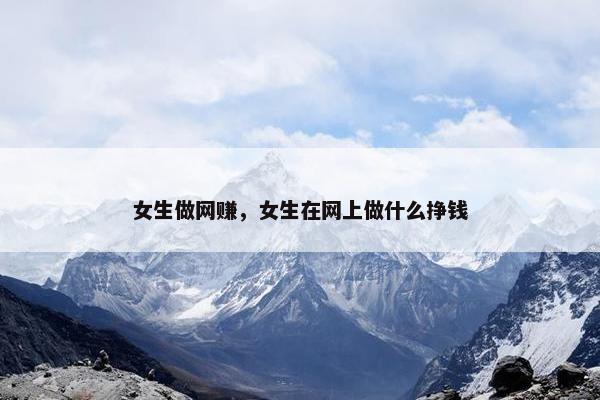 女生做网赚，女生在网上做什么挣钱