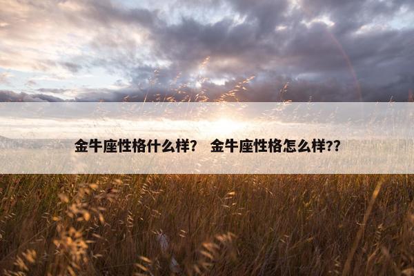 金牛座性格什么样？ 金牛座性格怎么样?？