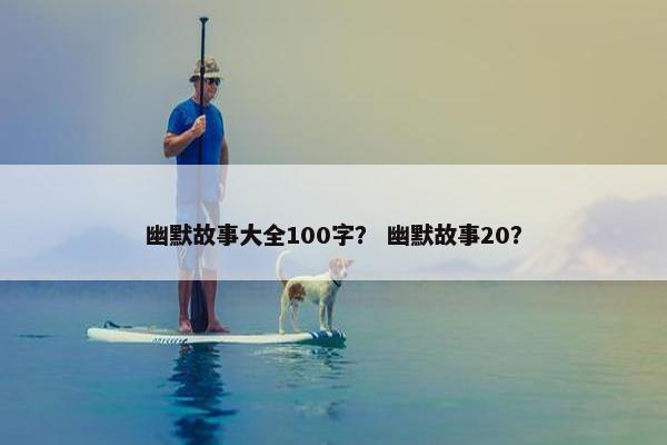 幽默故事大全100字？ 幽默故事20？
