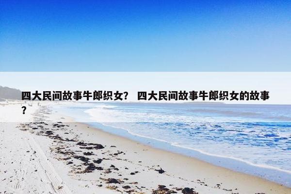 四大民间故事牛郎织女？ 四大民间故事牛郎织女的故事？