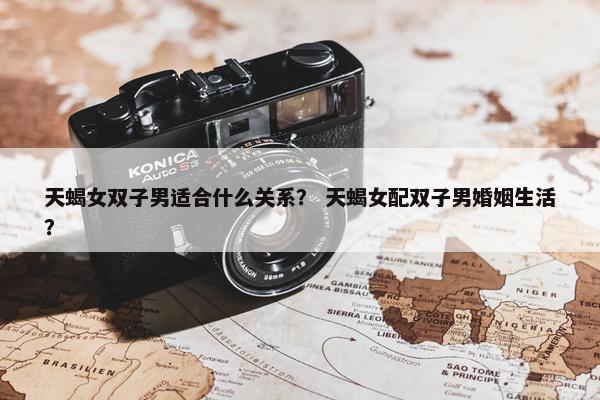 天蝎女双子男适合什么关系？ 天蝎女配双子男婚姻生活？