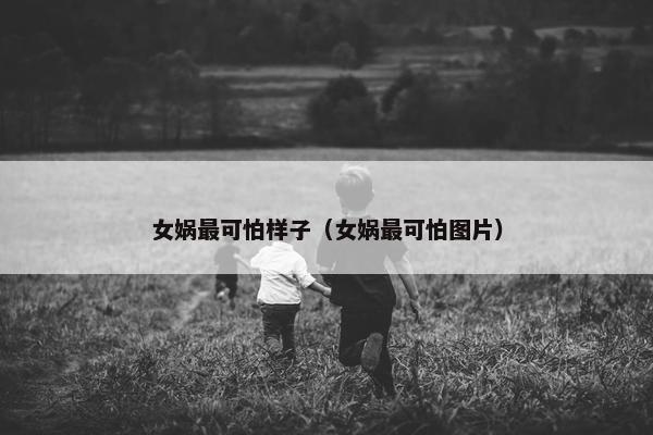 女娲最可怕样子（女娲最可怕图片）