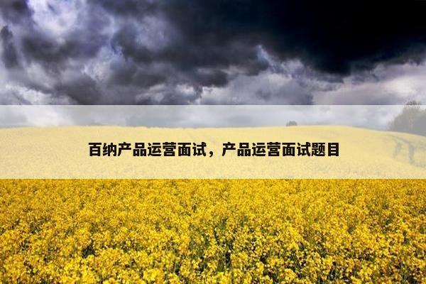 百纳产品运营面试，产品运营面试题目