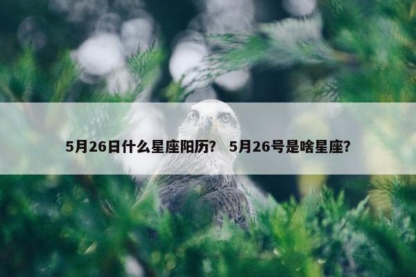 5月26日什么星座阳历？ 5月26号是啥星座？