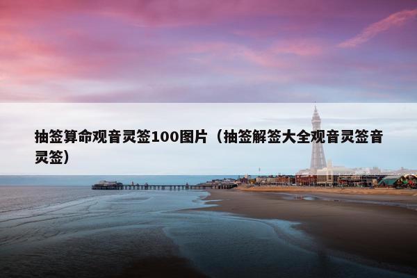 抽签算命观音灵签100图片（抽签解签大全观音灵签音灵签）