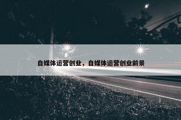 自媒体运营创业，自媒体运营创业前景