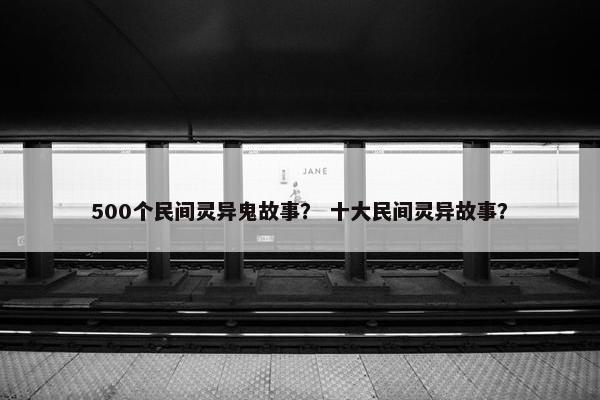 500个民间灵异鬼故事？ 十大民间灵异故事？