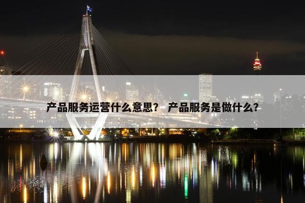 产品服务运营什么意思？ 产品服务是做什么？