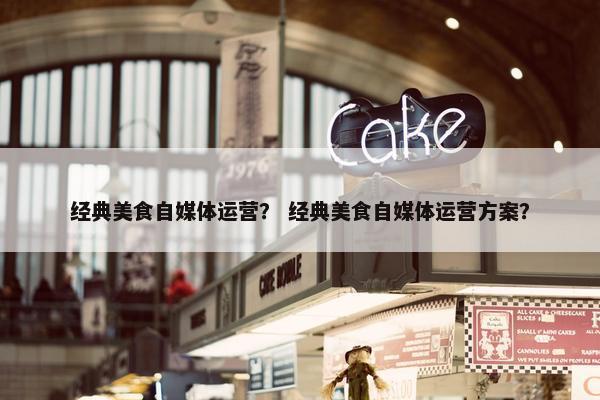 经典美食自媒体运营？ 经典美食自媒体运营方案？