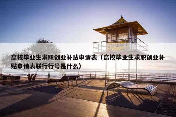 高校毕业生求职创业补贴申请表（高校毕业生求职创业补贴申请表联行行号是什么）