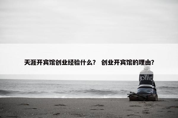 天涯开宾馆创业经验什么？ 创业开宾馆的理由？