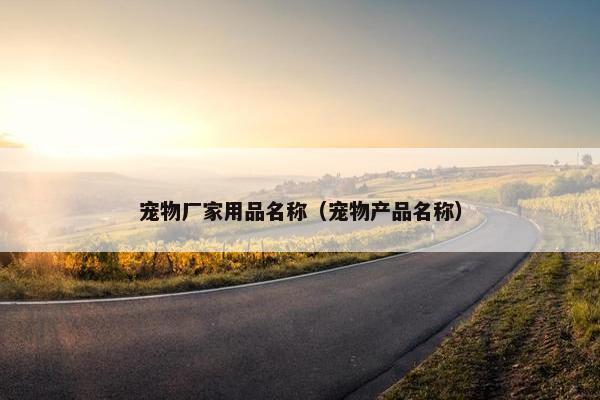 宠物厂家用品名称（宠物产品名称）