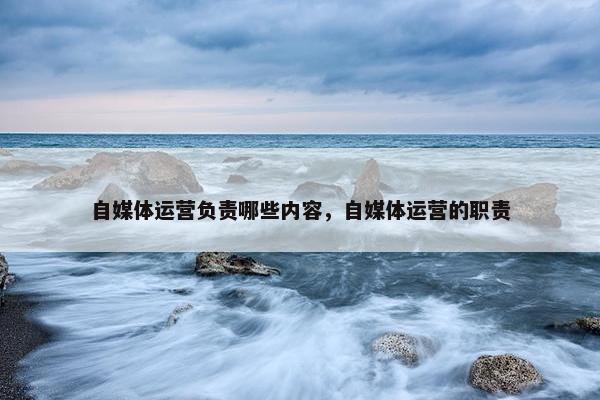 自媒体运营负责哪些内容，自媒体运营的职责