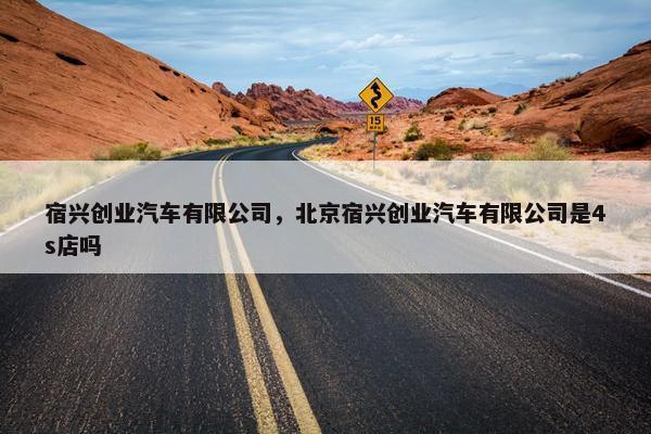 宿兴创业汽车有限公司，北京宿兴创业汽车有限公司是4s店吗