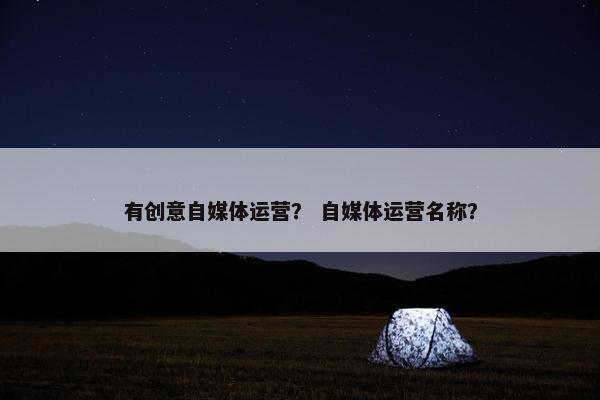 有创意自媒体运营？ 自媒体运营名称？