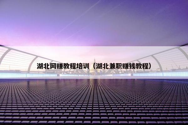 湖北网赚教程培训（湖北兼职赚钱教程）