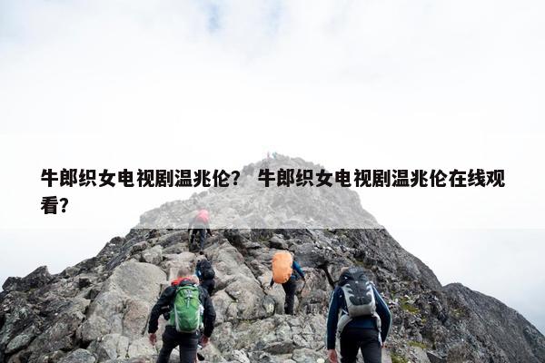 牛郎织女电视剧温兆伦？ 牛郎织女电视剧温兆伦在线观看？