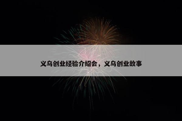 义乌创业经验介绍会，义乌创业故事