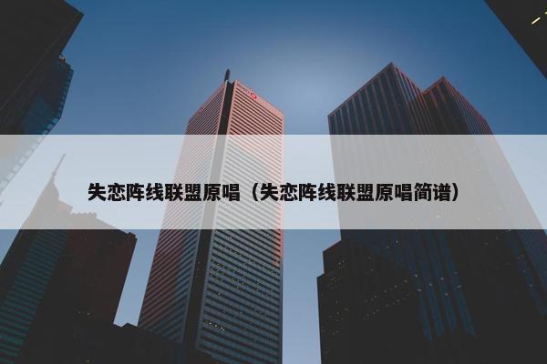 失恋阵线联盟原唱（失恋阵线联盟原唱简谱）