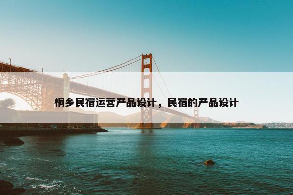桐乡民宿运营产品设计，民宿的产品设计